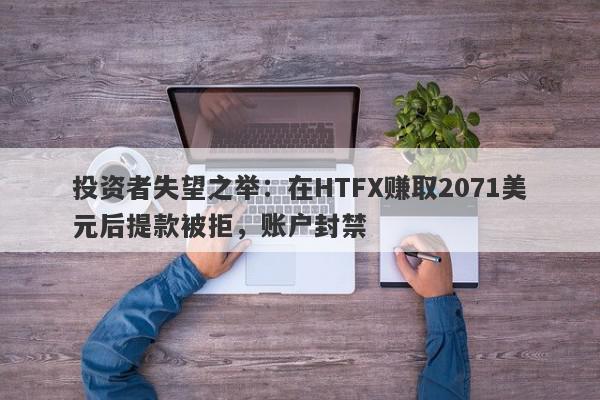 投资者失望之举：在HTFX赚取2071美元后提款被拒，账户封禁