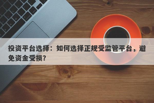 投资平台选择：如何选择正规受监管平台，避免资金受损？