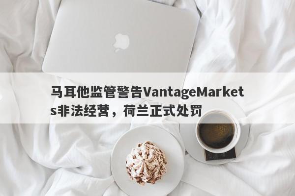 马耳他监管警告VantageMarkets非法经营，荷兰正式处罚