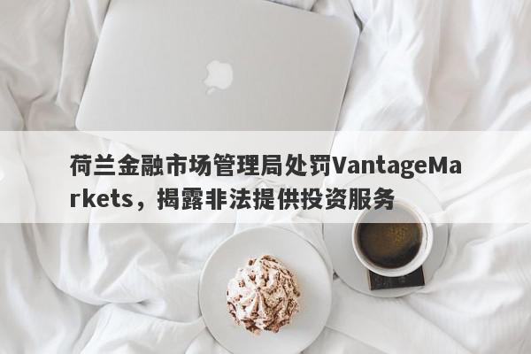 荷兰金融市场管理局处罚VantageMarkets，揭露非法提供投资服务