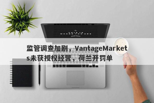 监管调查加剧，VantageMarkets未获授权经营，荷兰开罚单