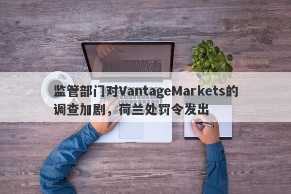 监管部门对VantageMarkets的调查加剧，荷兰处罚令发出