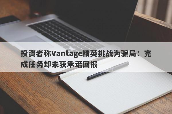 投资者称Vantage精英挑战为骗局：完成任务却未获承诺回报