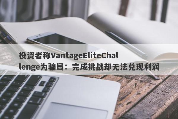 投资者称VantageEliteChallenge为骗局：完成挑战却无法兑现利润