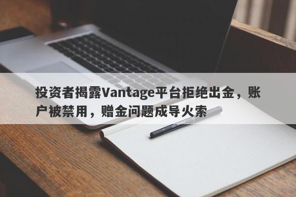 投资者揭露Vantage平台拒绝出金，账户被禁用，赠金问题成导火索