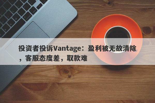 投资者投诉Vantage：盈利被无故清除，客服态度差，取款难