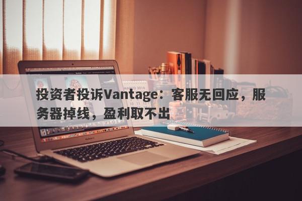 投资者投诉Vantage：客服无回应，服务器掉线，盈利取不出