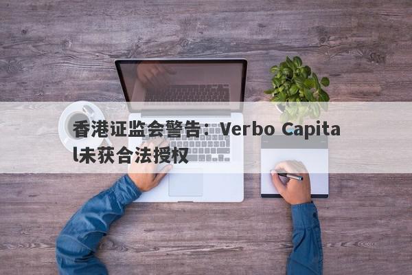 香港证监会警告：Verbo Capital未获合法授权