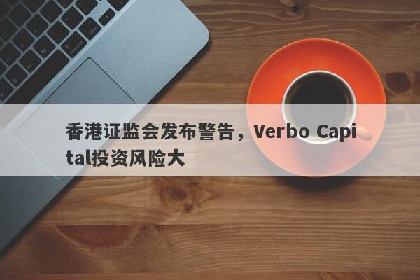 香港证监会发布警告，Verbo Capital投资风险大