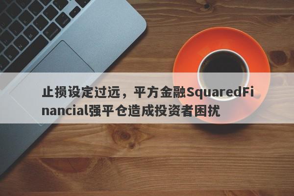 止损设定过远，平方金融SquaredFinancial强平仓造成投资者困扰