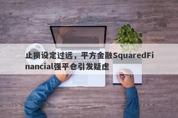 止损设定过远，平方金融SquaredFinancial强平仓引发疑虑