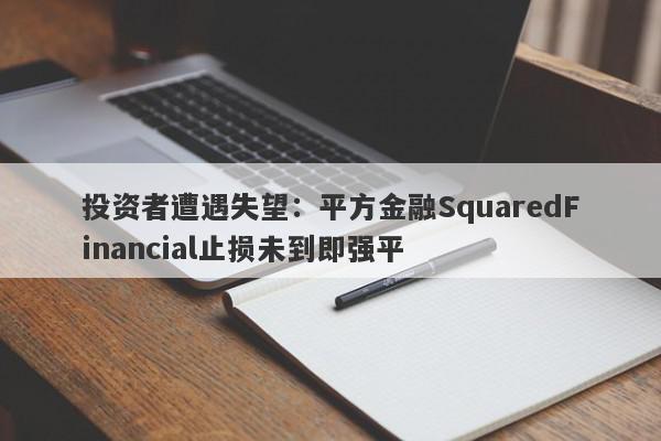 投资者遭遇失望：平方金融SquaredFinancial止损未到即强平