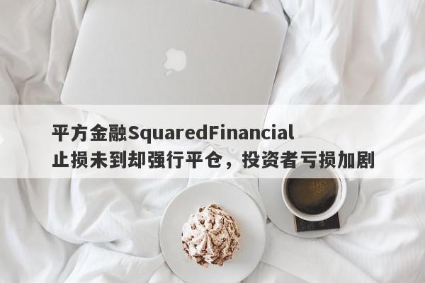 平方金融SquaredFinancial止损未到却强行平仓，投资者亏损加剧