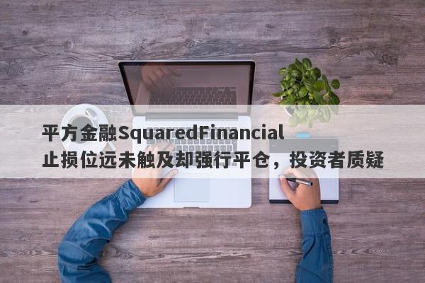 平方金融SquaredFinancial止损位远未触及却强行平仓，投资者质疑