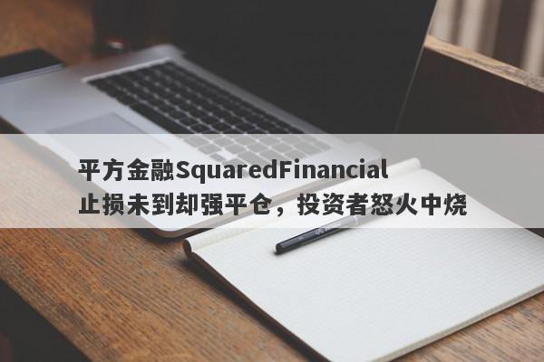 平方金融SquaredFinancial止损未到却强平仓，投资者怒火中烧