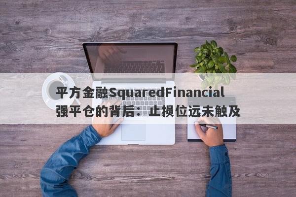 平方金融SquaredFinancial强平仓的背后：止损位远未触及