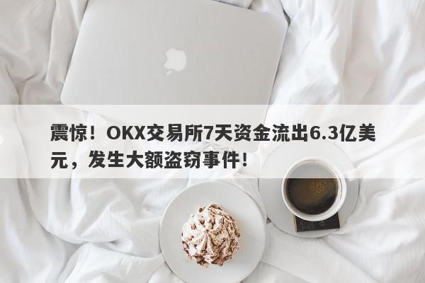 震惊！OKX交易所7天资金流出6.3亿美元，发生大额盗窃事件！