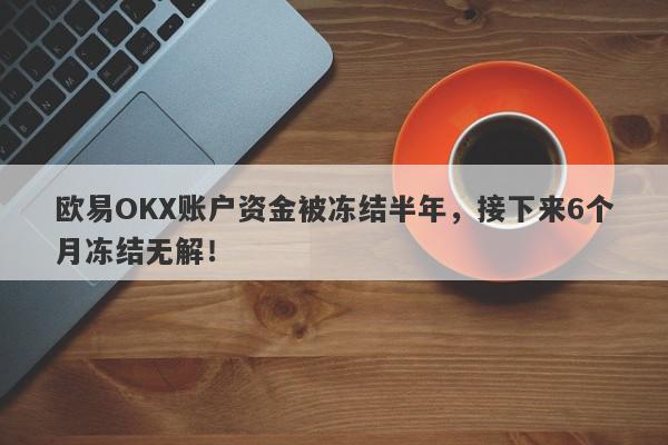 欧易OKX账户资金被冻结半年，接下来6个月冻结无解！