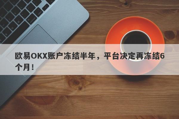 欧易OKX账户冻结半年，平台决定再冻结6个月！