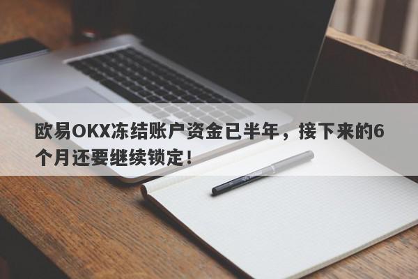 欧易OKX冻结账户资金已半年，接下来的6个月还要继续锁定！