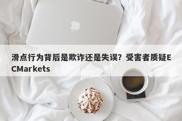 滑点行为背后是欺诈还是失误？受害者质疑ECMarkets