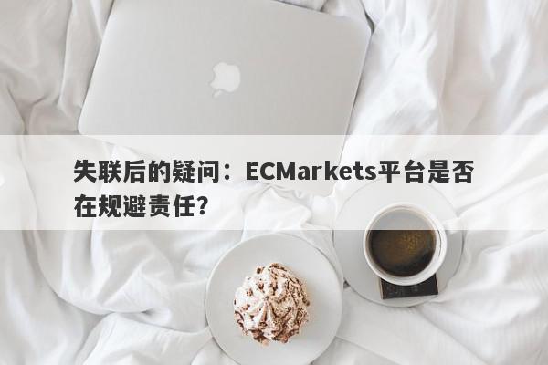 失联后的疑问：ECMarkets平台是否在规避责任？