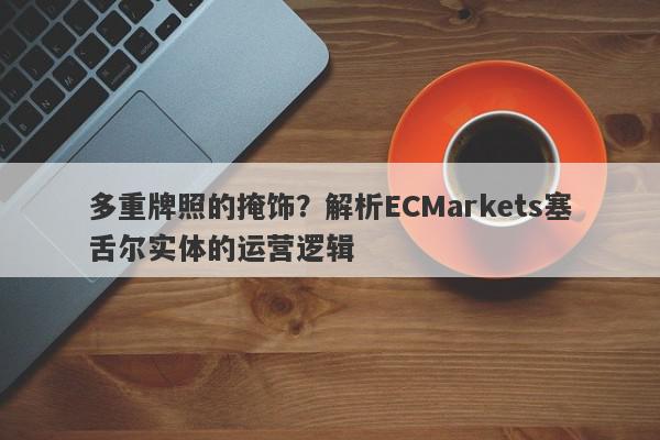 多重牌照的掩饰？解析ECMarkets塞舌尔实体的运营逻辑