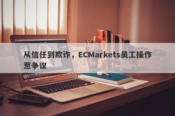 从信任到欺诈，ECMarkets员工操作惹争议