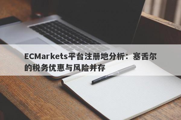 ECMarkets平台注册地分析：塞舌尔的税务优惠与风险并存