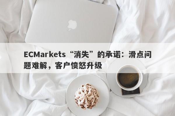 ECMarkets“消失”的承诺：滑点问题难解，客户愤怒升级