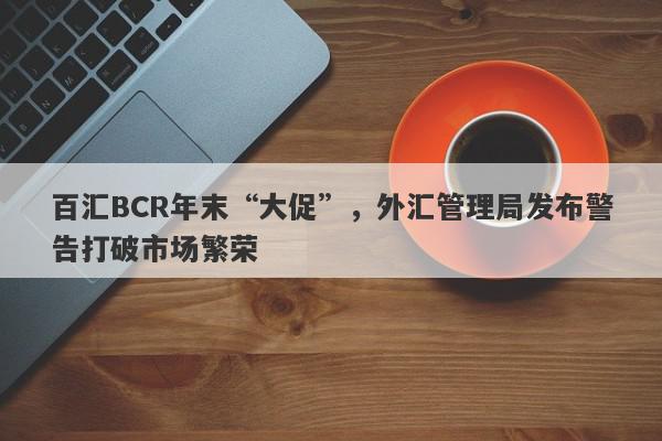 百汇BCR年末“大促”，外汇管理局发布警告打破市场繁荣