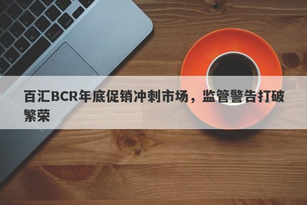 百汇BCR年底促销冲刺市场，监管警告打破繁荣