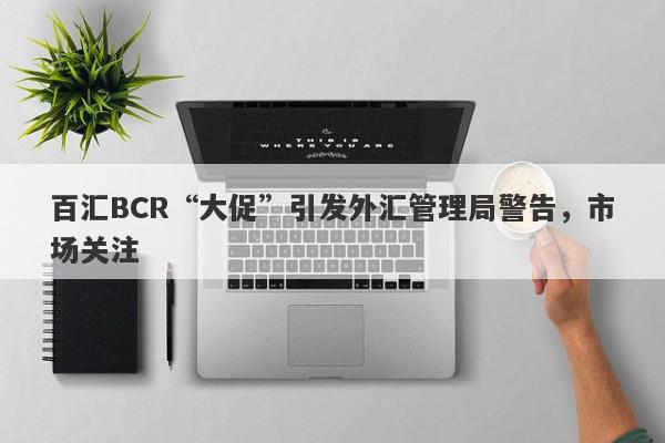 百汇BCR“大促”引发外汇管理局警告，市场关注