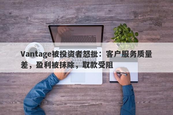 Vantage被投资者怒批：客户服务质量差，盈利被抹除，取款受阻