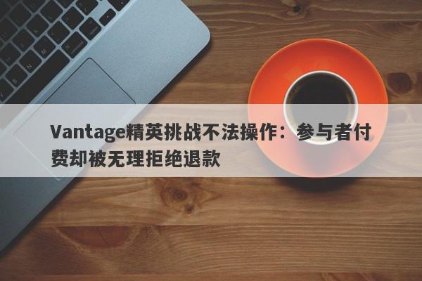 Vantage精英挑战不法操作：参与者付费却被无理拒绝退款