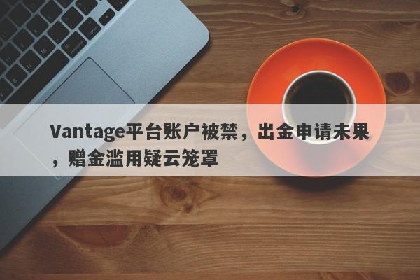 Vantage平台账户被禁，出金申请未果，赠金滥用疑云笼罩