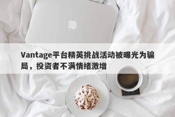 Vantage平台精英挑战活动被曝光为骗局，投资者不满情绪激增