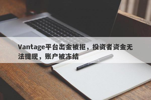 Vantage平台出金被拒，投资者资金无法提现，账户被冻结