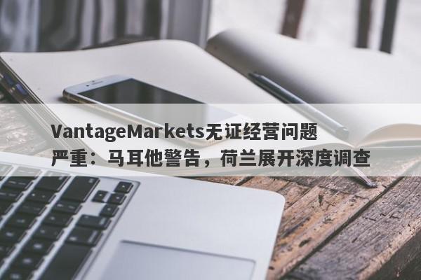 VantageMarkets无证经营问题严重：马耳他警告，荷兰展开深度调查