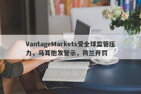 VantageMarkets受全球监管压力，马耳他发警示，荷兰开罚