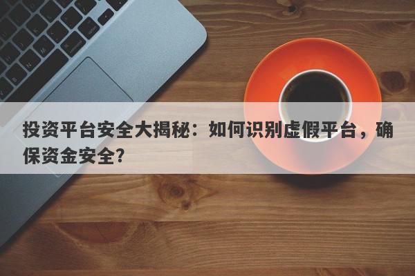 投资平台安全大揭秘：如何识别虚假平台，确保资金安全？