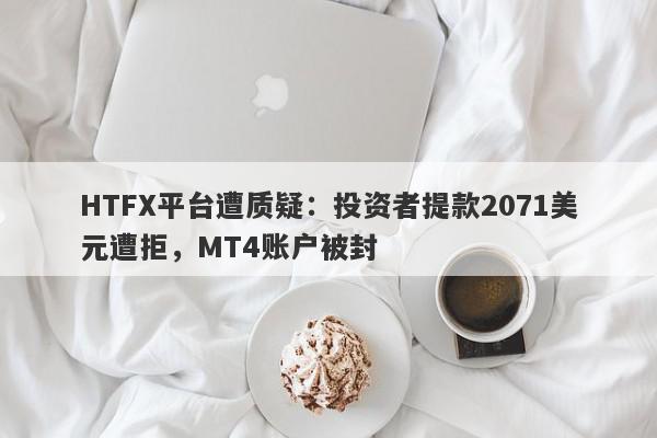 HTFX平台遭质疑：投资者提款2071美元遭拒，MT4账户被封