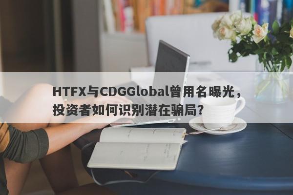 HTFX与CDGGlobal曾用名曝光，投资者如何识别潜在骗局？