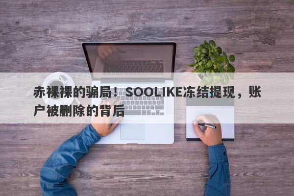 赤裸裸的骗局！SOOLIKE冻结提现，账户被删除的背后