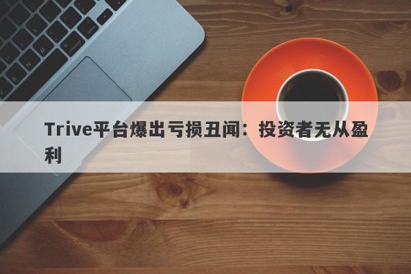 Trive平台爆出亏损丑闻：投资者无从盈利