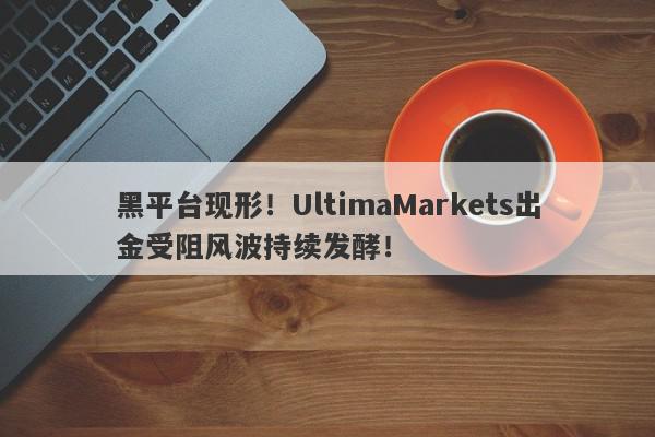 黑平台现形！UltimaMarkets出金受阻风波持续发酵！