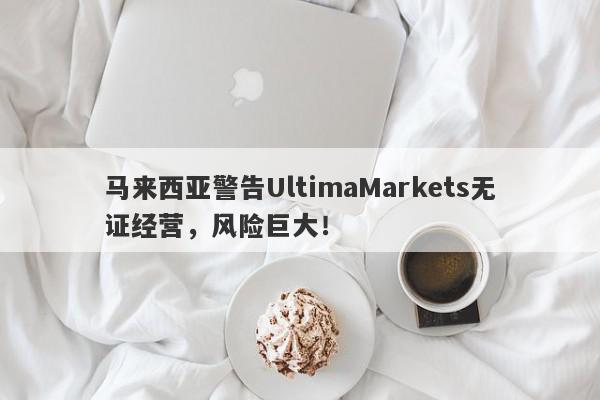 马来西亚警告UltimaMarkets无证经营，风险巨大！