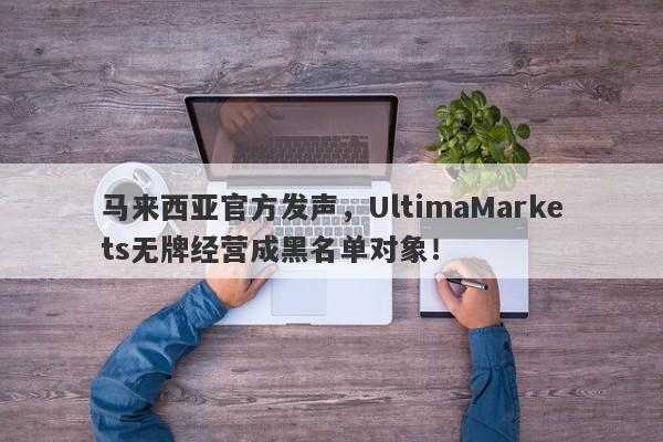 马来西亚官方发声，UltimaMarkets无牌经营成黑名单对象！