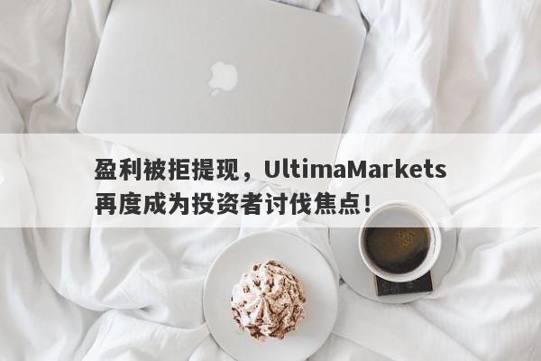 盈利被拒提现，UltimaMarkets再度成为投资者讨伐焦点！