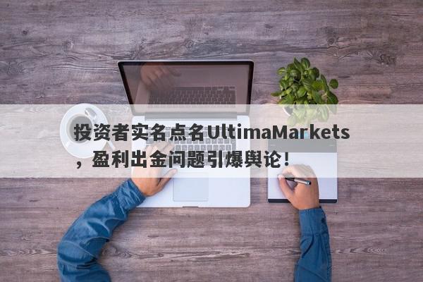 投资者实名点名UltimaMarkets，盈利出金问题引爆舆论！